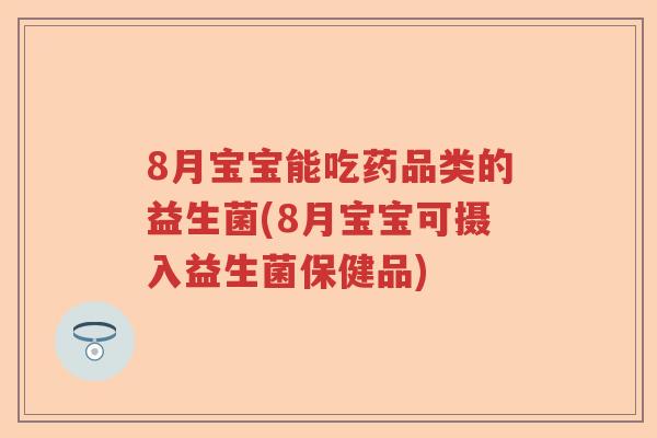 8月宝宝能吃药品类的益生菌(8月宝宝可摄入益生菌保健品)
