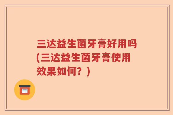 三达益生菌牙膏好用吗(三达益生菌牙膏使用效果如何？)