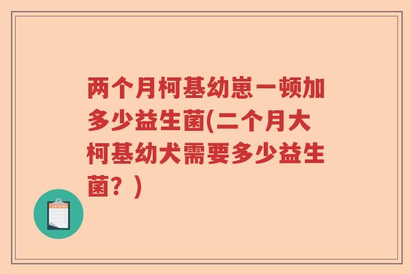 两个月柯基幼崽一顿加多少益生菌(二个月大柯基幼犬需要多少益生菌?) 两个月柯基幼崽一顿加多少益生菌(二个月大柯基幼犬需要多少益生菌?)