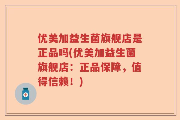 优美加益生菌旗舰店是正品吗(优美加益生菌旗舰店:正品保障,值得信赖!) 优美加益生菌旗舰店是正品吗(优美加益生菌旗舰店:正品保障,值得信赖!)