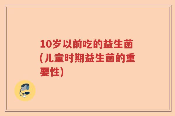 10岁以前吃的益生菌(儿童时期益生菌的重要性) 10岁以前吃的益生菌(儿童时期益生菌的重要性)