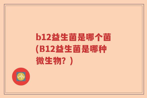 b12益生菌是哪个菌(B12益生菌是哪种微生物?) b12益生菌是哪个菌(B12益生菌是哪种微生物?)