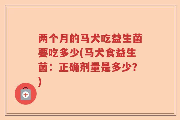 两个月的马犬吃益生菌要吃多少(马犬食益生菌：正确剂量是多少？)