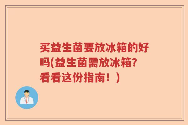 买益生菌要放冰箱的好吗(益生菌需放冰箱?看看这份指南!) 买益生菌要放冰箱的好吗(益生菌需放冰箱?看看这份指南!)