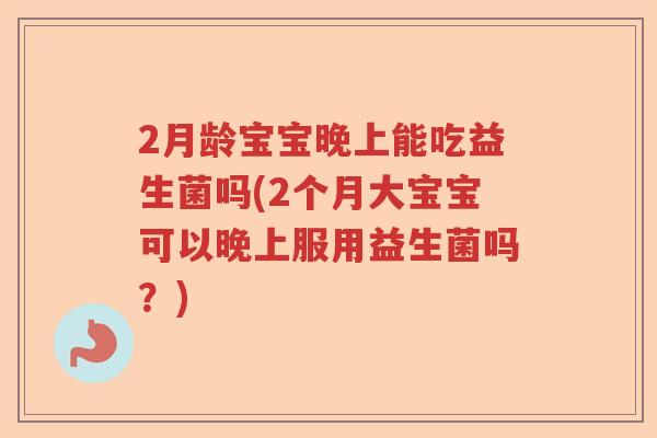 2月龄宝宝晚上能吃益生菌吗(2个月大宝宝可以晚上服用益生菌吗?) 2月龄宝宝晚上能吃益生菌吗(2个月大宝宝可以晚上服用益生菌吗?)