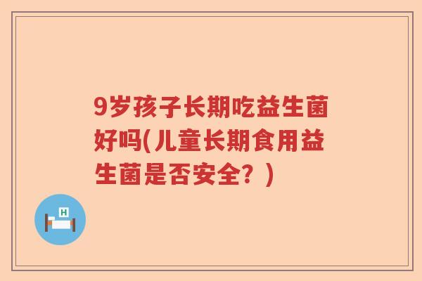 9岁孩子长期吃益生菌好吗(儿童长期食用益生菌是否安全?) 9岁孩子长期吃益生菌好吗(儿童长期食用益生菌是否安全?)