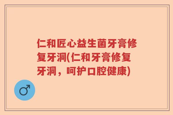 仁和匠心益生菌牙膏修复牙洞(仁和牙膏修复牙洞,呵护口腔健康) 仁和匠心益生菌牙膏修复牙洞(仁和牙膏修复牙洞,呵护口腔健康)