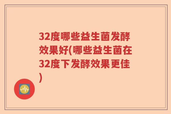 32度哪些益生菌发酵效果好(哪些益生菌在32度下发酵效果更佳)