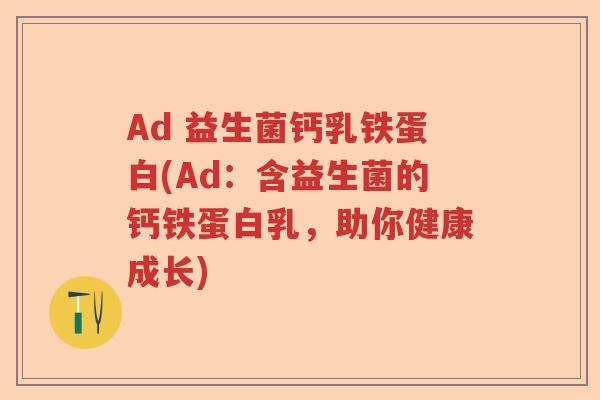 Ad 益生菌钙乳铁蛋白(Ad:含益生菌的钙铁蛋白乳,助你健康成长) Ad 益生菌钙乳铁蛋白(Ad:含益生菌的钙铁蛋白乳,助你健康成长)