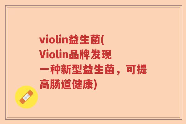violin益生菌(Violin品牌发现一种新型益生菌,可提高肠道健康) violin益生菌(Violin品牌发现一种新型益生菌,可提高肠道健康)