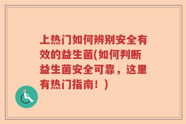 上热门如何辨别安全有效的益生菌(如何判断益生菌安全可靠，这里有热门指南！)