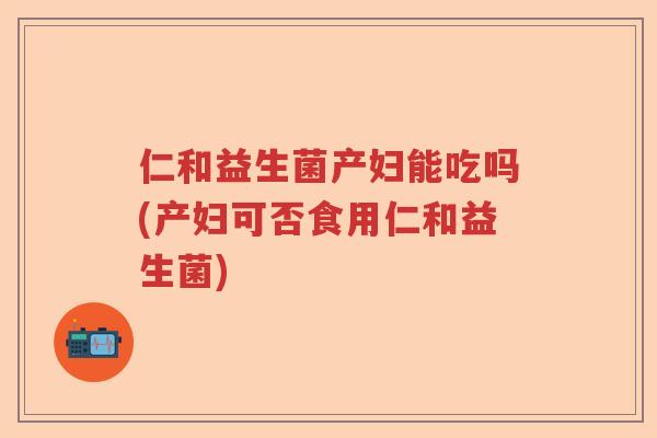 仁和益生菌产妇能吃吗(产妇可否食用仁和益生菌)