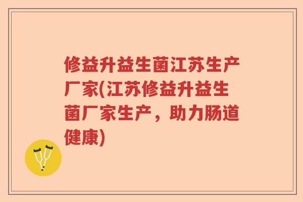修益升益生菌江苏生产厂家(江苏修益升益生菌厂家生产，助力肠道健康)