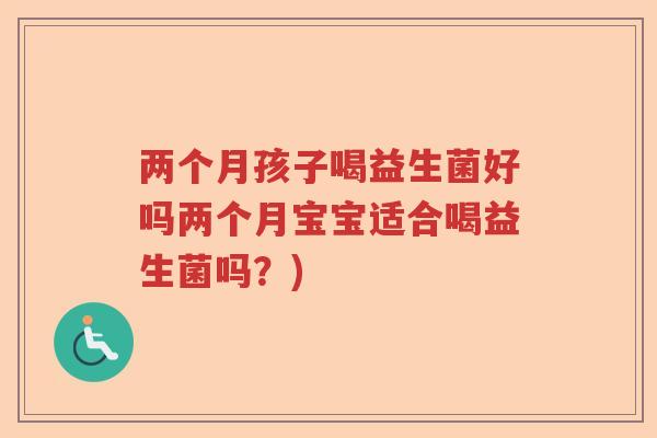两个月孩子喝益生菌好吗两个月宝宝适合喝益生菌吗？)