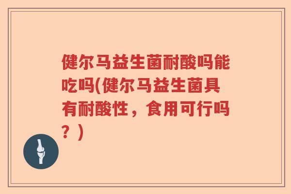 健尔马益生菌耐酸吗能吃吗(健尔马益生菌具有耐酸性,食用可行吗?) 健尔马益生菌耐酸吗能吃吗(健尔马益生菌具有耐酸性,食用可行吗?)