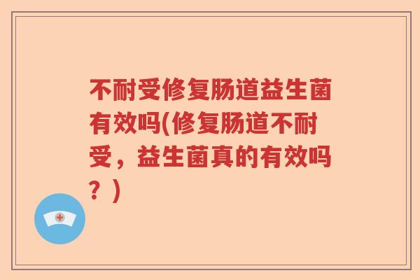 不耐受修复肠道益生菌有效吗(修复肠道不耐受,益生菌真的有效吗?) 不耐受修复肠道益生菌有效吗(修复肠道不耐受,益生菌真的有效吗?)