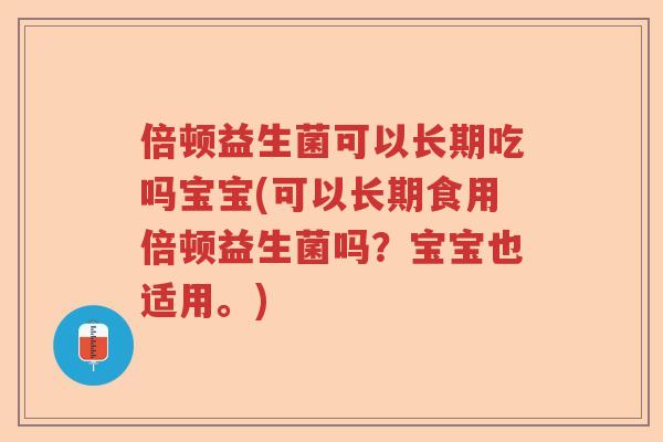 倍顿益生菌可以长期吃吗宝宝(可以长期食用倍顿益生菌吗?宝宝也适用。) 倍顿益生菌可以长期吃吗宝宝(可以长期食用倍顿益生菌吗?宝宝也适用。)