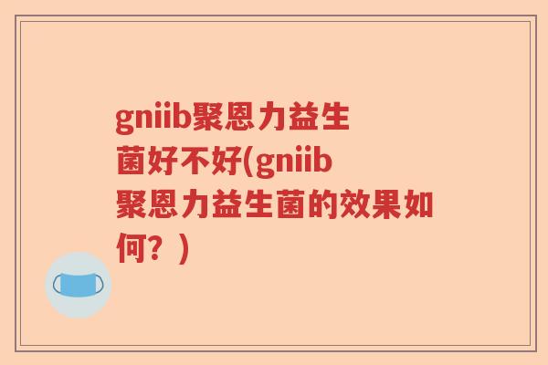 gniib聚恩力益生菌好不好(gniib聚恩力益生菌的效果如何?) gniib聚恩力益生菌好不好(gniib聚恩力益生菌的效果如何?)