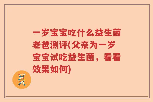 一岁宝宝吃什么益生菌老爸测评(父亲为一岁宝宝试吃益生菌，看看效果如何)