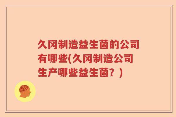 久冈制造益生菌的公司有哪些(久冈制造公司生产哪些益生菌?) 久冈制造益生菌的公司有哪些(久冈制造公司生产哪些益生菌?)