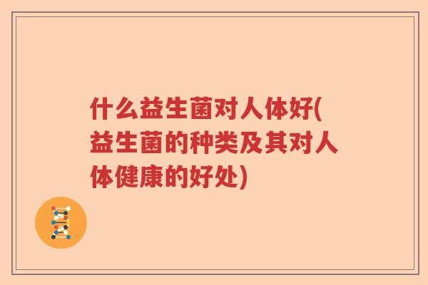 什么益生菌对人体好(益生菌的种类及其对人体健康的好处)