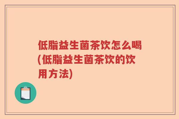 低脂益生菌茶饮怎么喝(低脂益生菌茶饮的饮用方法) 低脂益生菌茶饮怎么喝(低脂益生菌茶饮的饮用方法)