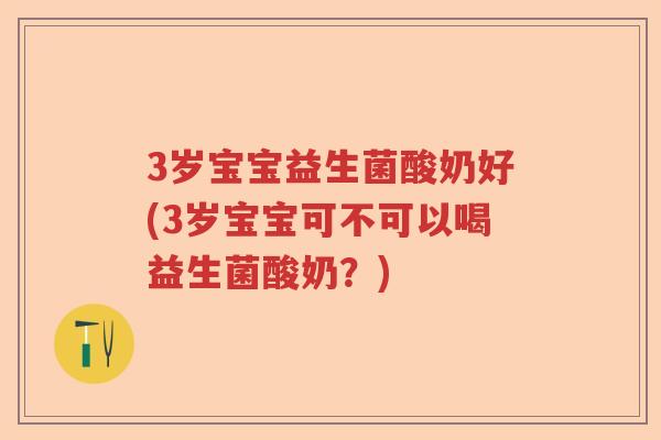 3岁宝宝益生菌酸奶好(3岁宝宝可不可以喝益生菌酸奶?) 3岁宝宝益生菌酸奶好(3岁宝宝可不可以喝益生菌酸奶?)