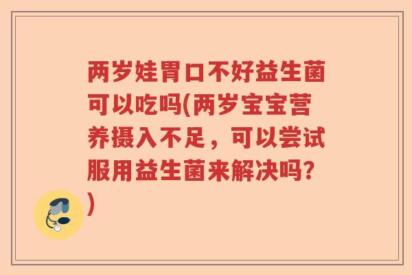 两岁娃胃口不好益生菌可以吃吗(两岁宝宝营养摄入不足,可以尝试服用益生菌来解决吗?) 两岁娃胃口不好益生菌可以吃吗(两岁宝宝营养摄入不足,可以尝试服用益生菌来解决吗?)