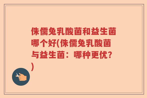 侏儒兔乳酸菌和益生菌哪个好(侏儒兔乳酸菌与益生菌:哪种更优?) 侏儒兔乳酸菌和益生菌哪个好(侏儒兔乳酸菌与益生菌:哪种更优?)