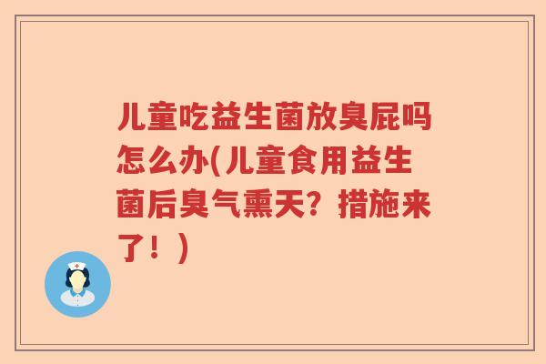 儿童吃益生菌放臭屁吗怎么办(儿童食用益生菌后臭气熏天?措施来了!) 儿童吃益生菌放臭屁吗怎么办(儿童食用益生菌后臭气熏天?措施来了!)