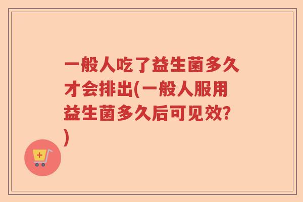 一般人吃了益生菌多久才会排出(一般人服用益生菌多久后可见效？)
