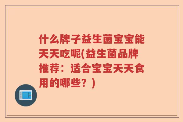 什么牌子益生菌宝宝能天天吃呢(益生菌品牌推荐:适合宝宝天天食用的哪些?) 什么牌子益生菌宝宝能天天吃呢(益生菌品牌推荐:适合宝宝天天食用的哪些?)