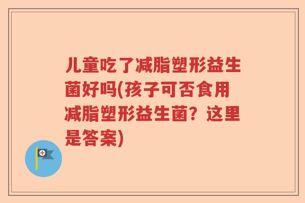 儿童吃了减脂塑形益生菌好吗(孩子可否食用减脂塑形益生菌？这里是答案)