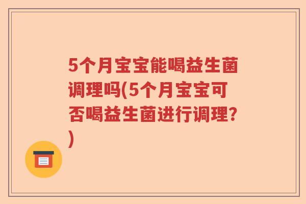 5个月宝宝能喝益生菌调理吗(5个月宝宝可否喝益生菌进行调理？)