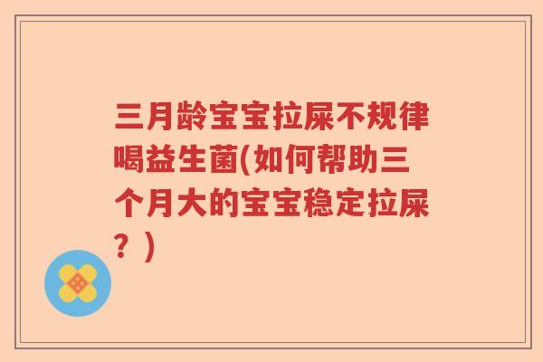 三月龄宝宝拉屎不规律喝益生菌(如何帮助三个月大的宝宝稳定拉屎？)