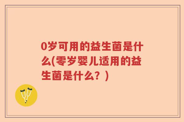 0岁可用的益生菌是什么(零岁婴儿适用的益生菌是什么?) 0岁可用的益生菌是什么(零岁婴儿适用的益生菌是什么?)