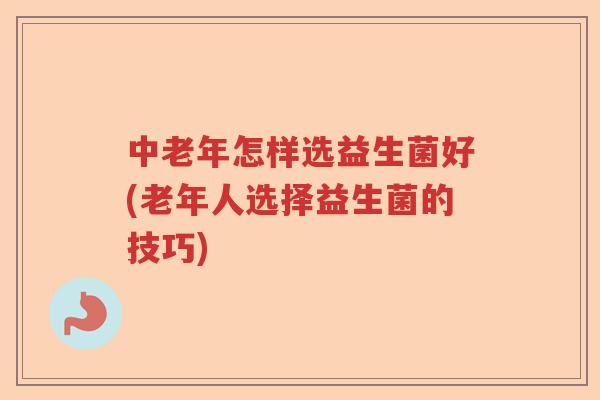 中老年怎样选益生菌好(老年人选择益生菌的技巧) 中老年怎样选益生菌好(老年人选择益生菌的技巧)