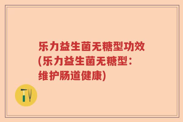 乐力益生菌无糖型功效(乐力益生菌无糖型:维护肠道健康) 乐力益生菌无糖型功效(乐力益生菌无糖型:维护肠道健康)