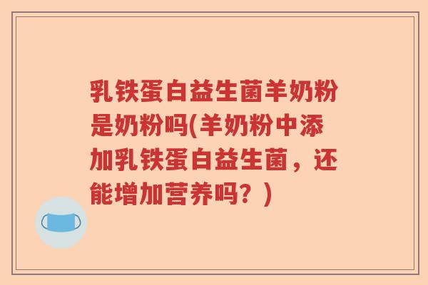 乳铁蛋白益生菌羊奶粉是奶粉吗(羊奶粉中添加乳铁蛋白益生菌,还能增加营养吗?) 乳铁蛋白益生菌羊奶粉是奶粉吗(羊奶粉中添加乳铁蛋白益生菌,还能增加营养吗?)
