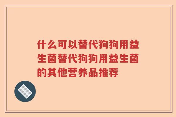 什么可以替代狗狗用益生菌替代狗狗用益生菌的其他营养品推荐 什么可以替代狗狗用益生菌替代狗狗用益生菌的其他营养品推荐
