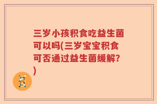 三岁小孩积食吃益生菌可以吗(三岁宝宝积食可否通过益生菌缓解?) 三岁小孩积食吃益生菌可以吗(三岁宝宝积食可否通过益生菌缓解?)