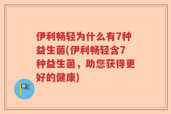 伊利畅轻为什么有7种益生菌(伊利畅轻含7种益生菌，助您获得更好的健康)
