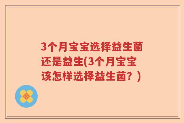 3个月宝宝选择益生菌还是益生(3个月宝宝该怎样选择益生菌?) 3个月宝宝选择益生菌还是益生(3个月宝宝该怎样选择益生菌?)