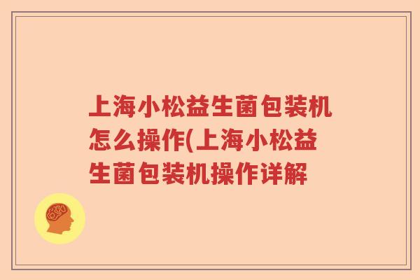 上海小松益生菌包装机怎么操作(上海小松益生菌包装机操作详解