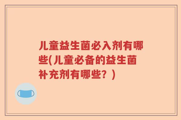 儿童益生菌必入剂有哪些(儿童必备的益生菌补充剂有哪些?) 儿童益生菌必入剂有哪些(儿童必备的益生菌补充剂有哪些?)