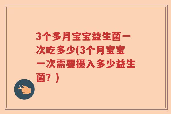 3个多月宝宝益生菌一次吃多少(3个月宝宝一次需要摄入多少益生菌?) 3个多月宝宝益生菌一次吃多少(3个月宝宝一次需要摄入多少益生菌?)