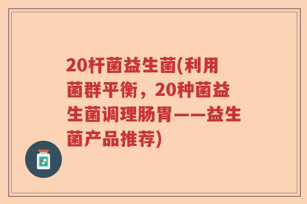 20杆菌益生菌(利用菌群平衡,20种菌益生菌调理肠胃——益生菌产品推荐) 20杆菌益生菌(利用菌群平衡,20种菌益生菌调理肠胃——益生菌产品推荐)