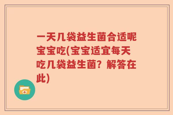 一天几袋益生菌合适呢宝宝吃(宝宝适宜每天吃几袋益生菌？解答在此)