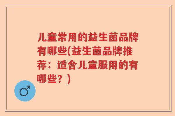 儿童常用的益生菌品牌有哪些(益生菌品牌推荐:适合儿童服用的有哪些?) 儿童常用的益生菌品牌有哪些(益生菌品牌推荐:适合儿童服用的有哪些?)