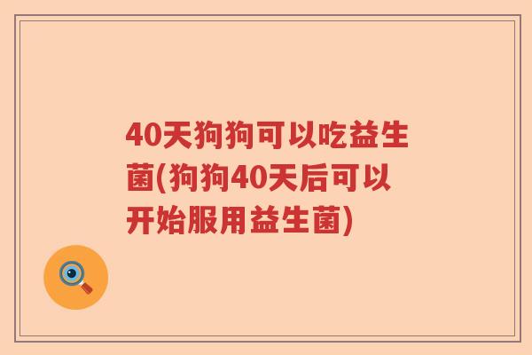 40天狗狗可以吃益生菌(狗狗40天后可以开始服用益生菌)